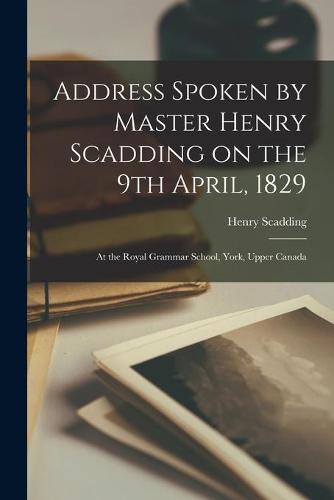 Address Spoken by Master Henry Scadding on the 9th April, 1829 [microform]