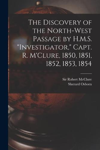 The Discovery of the North-West Passage by H.M.S. "Investigator," Capt. R. M'Clure, 1850, 1851, 1852, 1853, 1854 [microform]