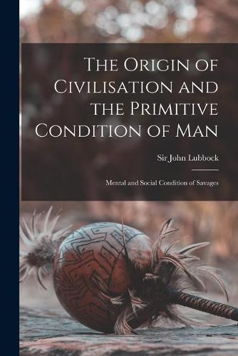 The Origin of Civilisation and the Primitive Condition of Man [microform]