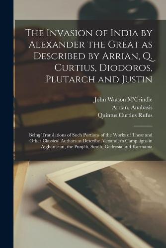 The Invasion of India by Alexander the Great as Described by Arrian, Q. Curtius, Diodoros, Plutarch and Justin