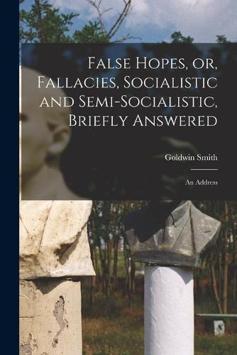 False Hopes, or, Fallacies, Socialistic and Semi-socialistic, Briefly Answered [microform]