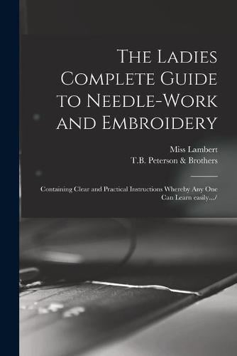 The Ladies Complete Guide to Needle-work and Embroidery