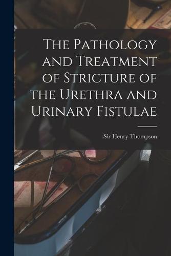 The Pathology and Treatment of Stricture of the Urethra and Urinary Fistulae [electronic Resource]