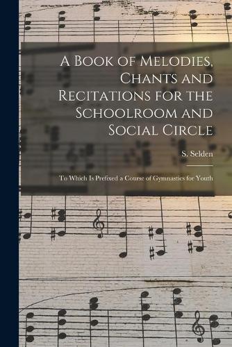 A Book of Melodies, Chants and Recitations for the Schoolroom and Social Circle [microform]