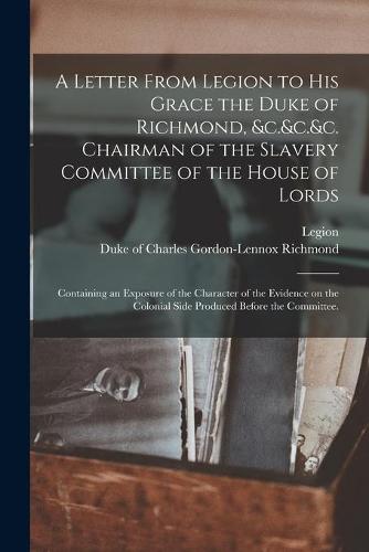 A Letter From Legion to His Grace the Duke of Richmond, &c.&c.&c. Chairman of the Slavery Committee of the House of Lords