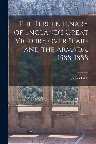 The Tercentenary of England's Great Victory Over Spain and the Armada, 1588-1888 [microform]