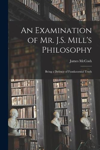 An Examination of Mr. J.S. Mill's Philosophy