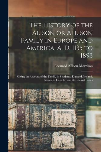 The History of the Alison or Allison Family in Europe and America, A. D. 1135 to 1893 [microform]