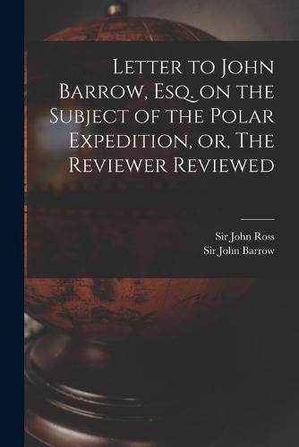 Letter to John Barrow, Esq. on the Subject of the Polar Expedition, or, The Reviewer Reviewed [microform]