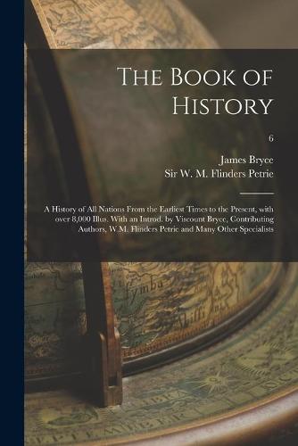 The Book of History; a History of All Nations From the Earliest Times to the Present, With Over 8,000 Illus. With an Introd. by Viscount Bryce, Contributing Authors, W.M. Flinders Petrie and Many Other Specialists; 6