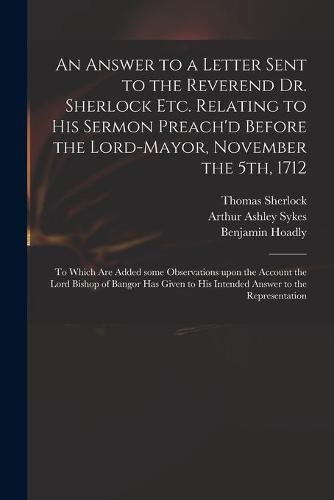 An Answer to a Letter Sent to the Reverend Dr. Sherlock Etc. Relating to His Sermon Preach'd Before the Lord-Mayor, November the 5th, 1712