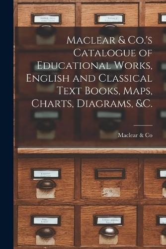 Maclear & Co.'s Catalogue of Educational Works, English and Classical Text Books, Maps, Charts, Diagrams, &c. [microform]