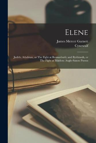 Elene; Judith; Athelstan, or The Fight at Brunanburh; and Byrhtnoth, or The Fight at Maldon