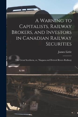 A Warning to Capitalists, Railway Brokers, and Investors in Canadian Railway Securities [microform]