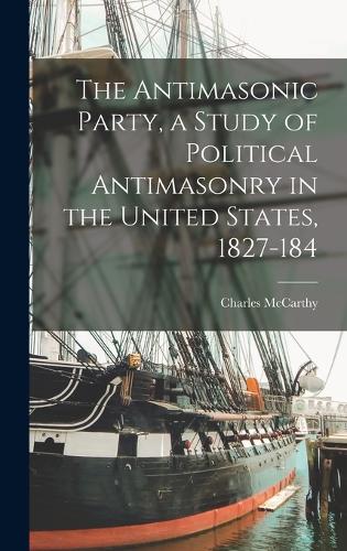 The Antimasonic Party, a Study of Political Antimasonry in the United States, 1827-184