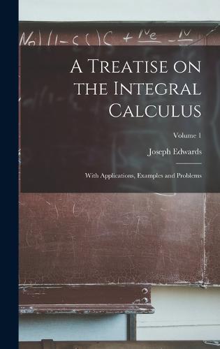 A Treatise on the Integral Calculus; With Applications, Examples and Problems; Volume 1