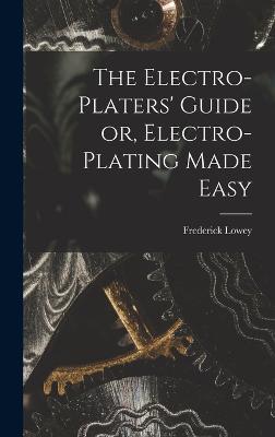 The Electro-Platers' Guide or, Electro-Plating Made Easy