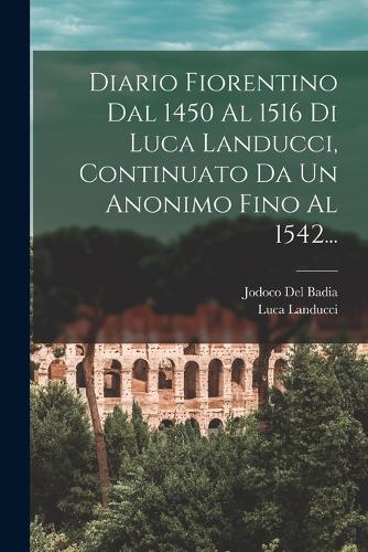 Diario Fiorentino Dal 1450 Al 1516 Di Luca Landucci, Continuato Da Un Anonimo Fino Al 1542...