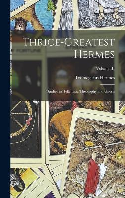 Thrice-Greatest Hermes; Studies in Hellenistic Theosophy and Gnosis; Volume III