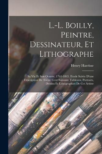 L.-L. Boilly, peintre, dessinateur, et lithographe; sa vie et son oeuvre, 1761-1845. Etude suivie d'une description de treize cent soixante tableaux, portraits, dessins et lithographies de cet artiste