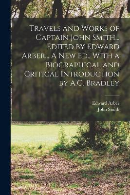 Travels and Works of Captain John Smith... Edited by Edward Arber... A new ed., With a Biographical and Critical Introduction by A.G. Bradley