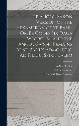 The Anglo-Saxon Version of the Hexameron of St. Basil, Or, Be Godes Six Daga Weorcum. and the Anglo-Saxon Remains of St. Basil's Admonitio Ad Filium Spiritualem