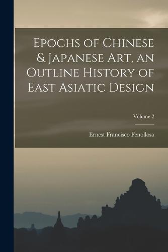 Epochs of Chinese & Japanese art, an Outline History of East Asiatic Design; Volume 2