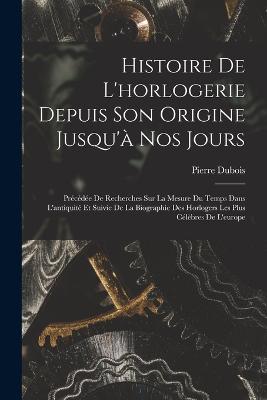Histoire De L'horlogerie Depuis Son Origine Jusqu'à Nos Jours