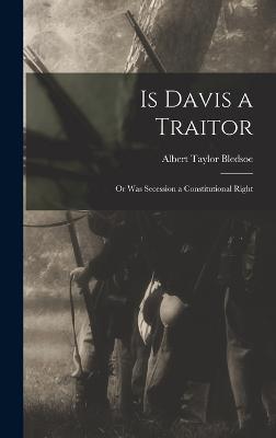 Is Davis a Traitor; or Was Secession a Constitutional Right
