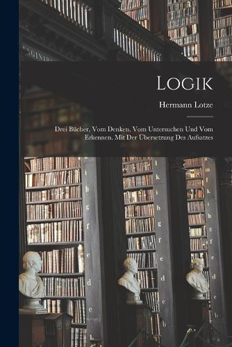 Logik; drei Bücher, vom Denken, vom Untersuchen und vom Erkennen. Mit der Übersetzung des Aufsatzes