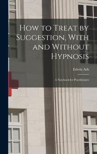 How to Treat by Suggestion, With and Without Hypnosis; a Notebook for Practitioners