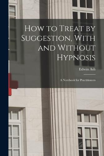 How to Treat by Suggestion, With and Without Hypnosis; a Notebook for Practitioners
