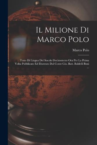 Il Milione Di Marco Polo; Testo Di Lingua Del Socolo Decimoterzo Ora Per La Prima Volta Pubblicato Ed Illustrato Dal Conte Gio. Batt. Baldelli Boni ...