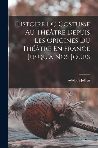 Histoire Du Costume Au Théâtre Depuis Les Origines Du Théâtre En France Jusqu'à Nos Jours
