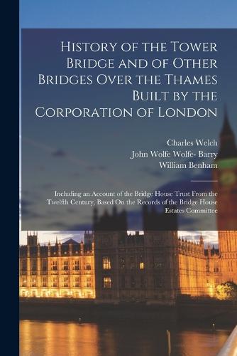 History of the Tower Bridge and of Other Bridges Over the Thames Built by the Corporation of London