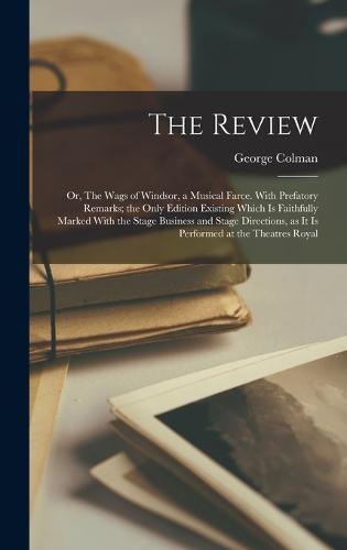The Review; or, The Wags of Windsor, a Musical Farce. With Prefatory Remarks; the Only Edition Existing Which is Faithfully Marked With the Stage Business and Stage Directions, as it is Performed at the Theatres Royal