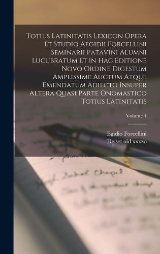 Totius Latinitatis Lexicon Opera Et Studio Aegidii Forcellini Seminarii Patavini Alumni Lucubratum Et In Hac Editione Novo Ordine Digestum Amplissime Auctum Atque Emendatum Adiecto Insuper Altera Quasi Parte Onomastico Totius Latinitatis; Volume 1