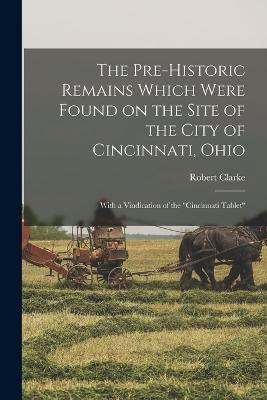 The Pre-historic Remains Which Were Found on the Site of the City of Cincinnati, Ohio