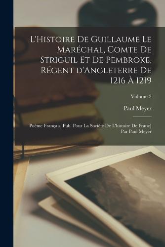 L'Histoire de Guillaume le Maréchal, comte de Striguil et de Pembroke, régent d'Angleterre de 1216 à 1219; poème français, pub. pour la Société de l'histoire de Franc] par Paul Meyer; Volume 2