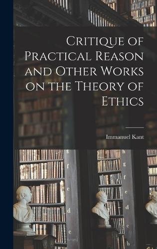Critique of Practical Reason and Other Works on the Theory of Ethics