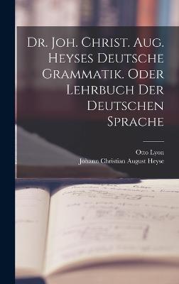 Dr. Joh. Christ. Aug. Heyses deutsche Grammatik. oder Lehrbuch der deutschen Sprache