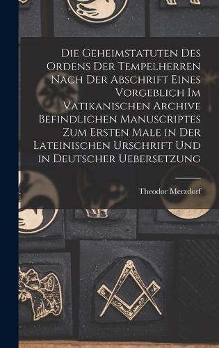 Die Geheimstatuten Des Ordens Der Tempelherren Nach Der Abschrift Eines Vorgeblich Im Vatikanischen Archive Befindlichen Manuscriptes Zum Ersten Male in Der Lateinischen Urschrift Und in Deutscher Uebersetzung