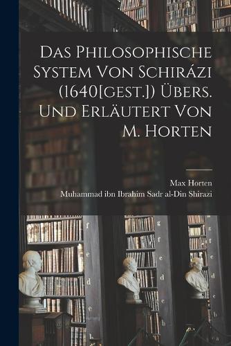 Das Philosophische System von Schirázi (1640[gest.]) übers. und erläutert von M. Horten