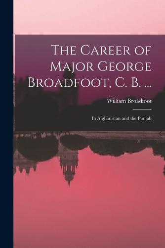 The Career of Major George Broadfoot, C. B. ...
