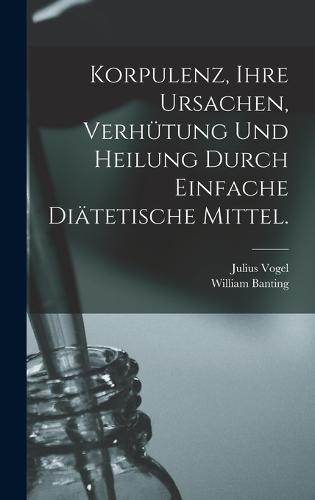 Korpulenz, Ihre Ursachen, Verhütung und Heilung durch Einfache Diätetische Mittel.