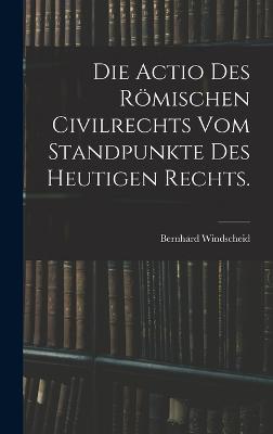 Die Actio des römischen Civilrechts vom Standpunkte des heutigen Rechts.