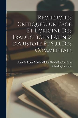 Recherches critiques sur l'âge et l'origine des traductions latines d'Aristote et sur des commentair