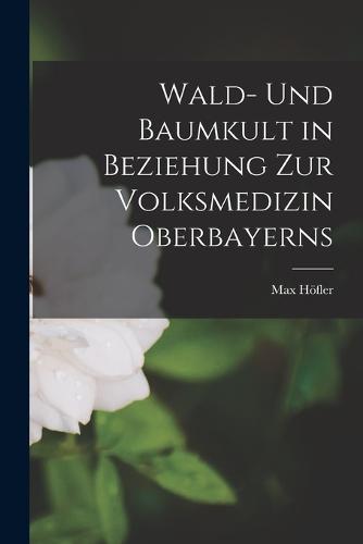 Wald- Und Baumkult in Beziehung Zur Volksmedizin Oberbayerns