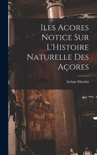 Iles Acores Notice sur L'Histoire Naturelle Des Açores