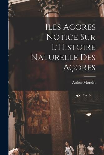 Iles Acores Notice sur L'Histoire Naturelle Des Açores